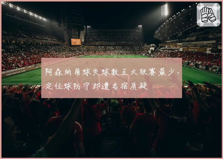 阿森纳角球失球数五大联赛最少，定位球防守却遭名宿质疑