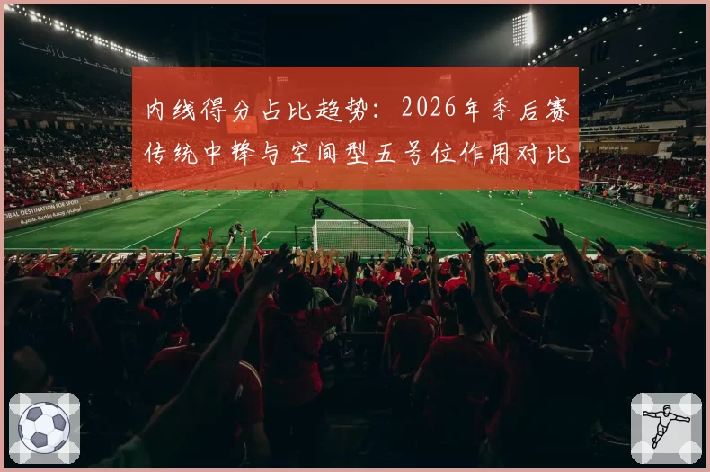 内线得分占比趋势:2026年季后赛传统中锋与空间型五号位作用对比