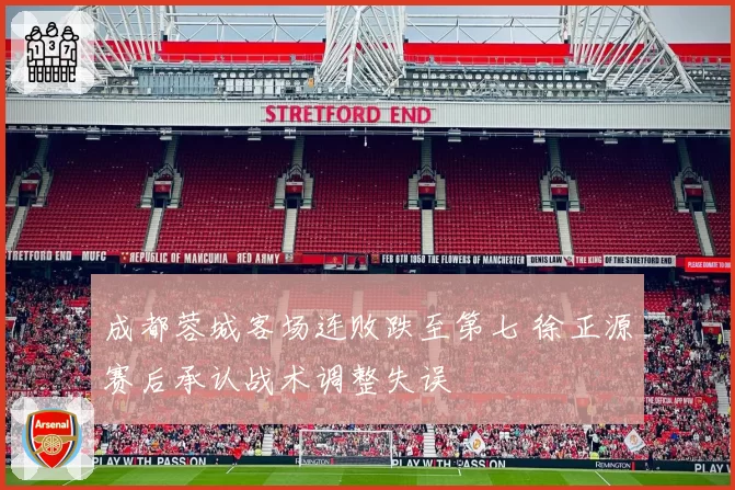 成都蓉城客场连败跌至第七 徐正源赛后承认战术调整失误