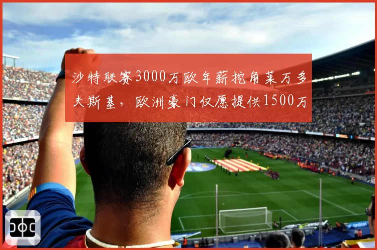沙特联赛3000万欧年薪挖角莱万多夫斯基，欧洲豪门仅愿提供1500万，老将去留抉择