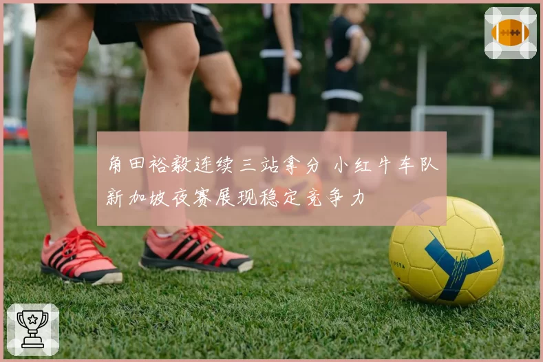 角田裕毅连续三站拿分 小红牛车队新加坡夜赛展现稳定竞争力