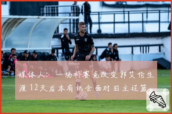 媒体人：一场补赛竟改变郭艾伦生涯 12天后本有机会面对旧主辽篮