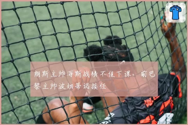 朗斯主帅海斯战绩不佳下课，前巴黎主帅波切蒂诺接任