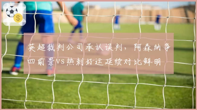 英超裁判公司承认误判，阿森纳争四前景vs热刺好运延续对比鲜明