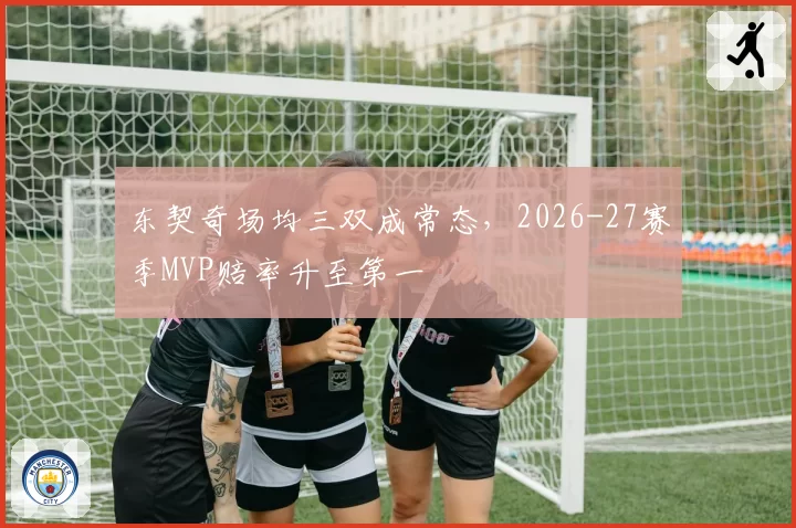 东契奇场均三双成常态,2026-27赛季MVP赔率升至第一