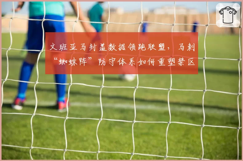 文班亚马封盖数据领跑联盟,马刺“蜘蛛阵”防守体系如何重塑禁区威慑?