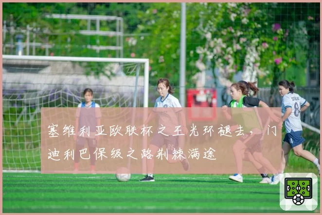 塞维利亚欧联杯之王光环褪去，门迪利巴保级之路荆棘满途