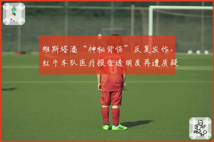 维斯塔潘“神秘背伤”反复发作，红牛车队医疗报告透明度再遭质疑