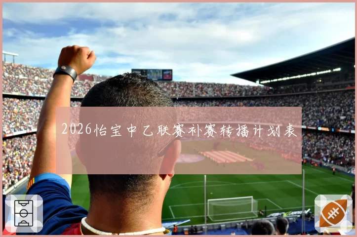2026怡宝中乙联赛补赛转播计划表