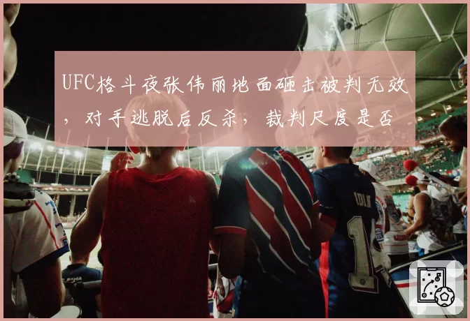 UFC格斗夜张伟丽地面砸击被判无效,对手逃脱后反杀,裁判尺度是否双重标准?