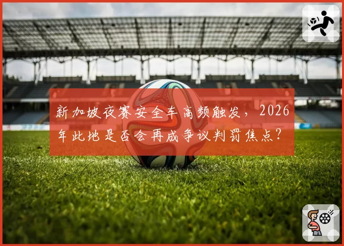 新加坡夜赛安全车高频触发,2026年此地是否会再成争议判罚焦点?