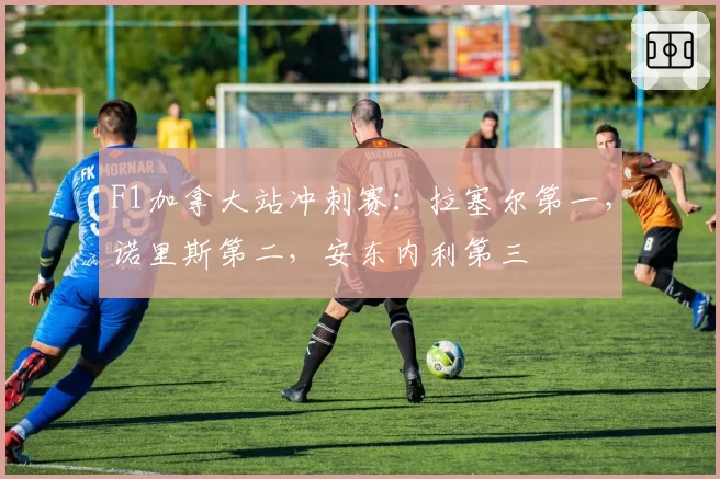 F1加拿大站冲刺赛：拉塞尔第一，诺里斯第二，安东内利第三