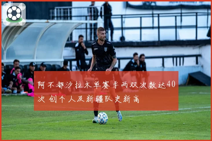 阿不都沙拉木单赛季两双次数达40次 创个人及新疆队史新高