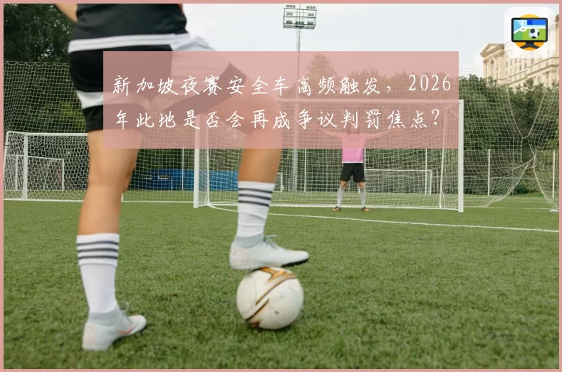 新加坡夜赛安全车高频触发,2026年此地是否会再成争议判罚焦点?