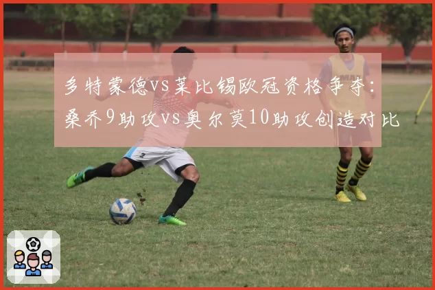 多特蒙德vs莱比锡欧冠资格争夺：桑乔9助攻vs奥尔莫10助攻创造对比