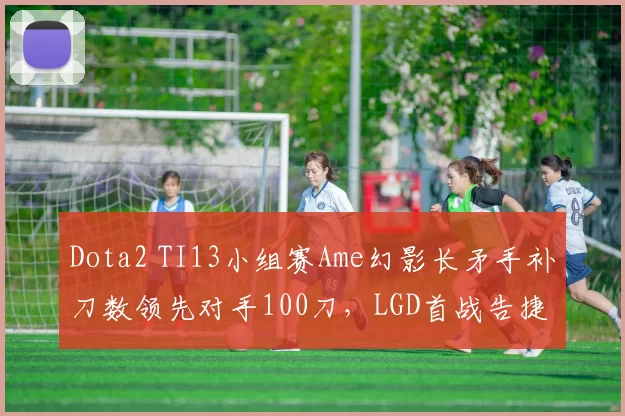 Dota2 TI13小组赛Ame幻影长矛手补刀数领先对手100刀，LGD首战告捷