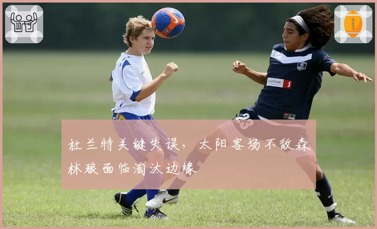 杜兰特关键失误，太阳客场不敌森林狼面临淘汰边缘