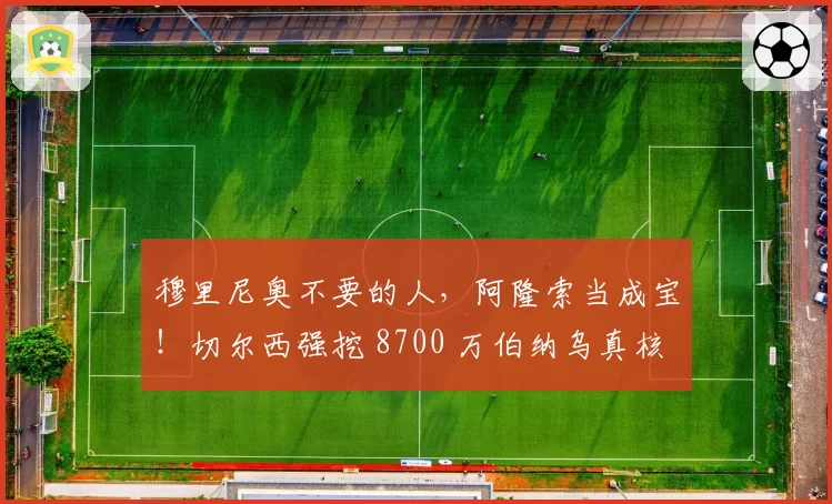 穆里尼奥不要的人，阿隆索当成宝！切尔西强挖 8700 万伯纳乌真核