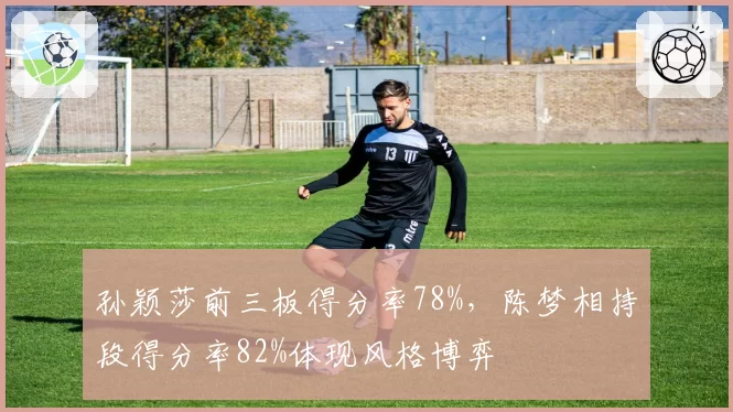 孙颖莎前三板得分率78%，陈梦相持段得分率82%体现风格博弈