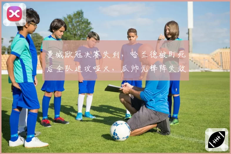 曼城欧冠决赛失利，哈兰德被盯死后全队进攻哑火，瓜帅无锋阵失效？