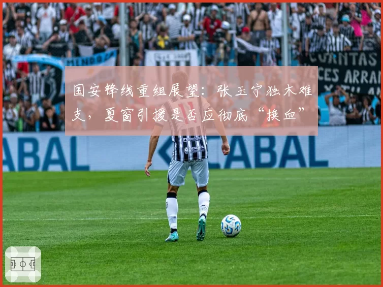 国安锋线重组展望：张玉宁独木难支，夏窗引援是否应彻底“换血”？