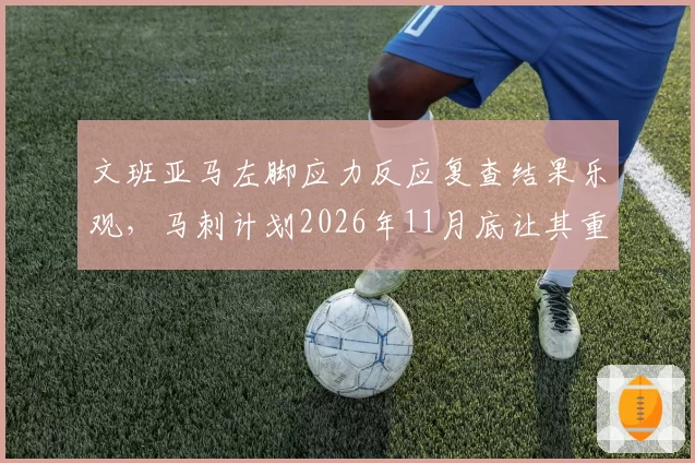 文班亚马左脚应力反应复查结果乐观，马刺计划2026年11月底让其重返赛场