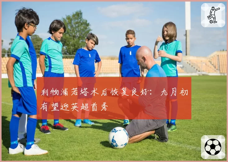利物浦若塔术后恢复良好：九月初有望迎英超首秀