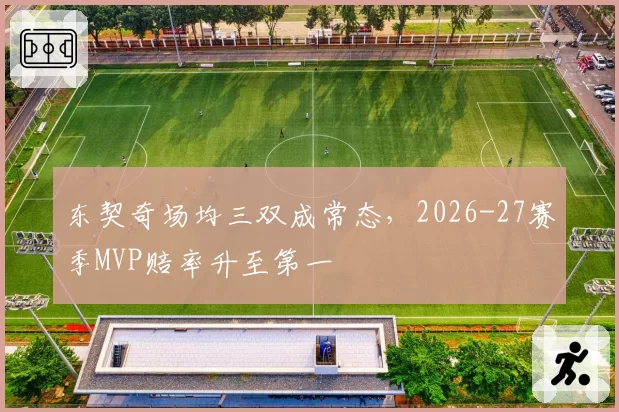 东契奇场均三双成常态,2026-27赛季MVP赔率升至第一