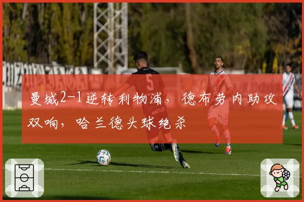 曼城2-1逆转利物浦，德布劳内助攻双响，哈兰德头球绝杀