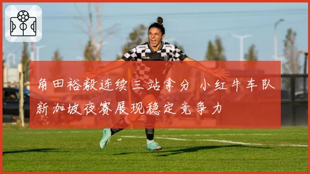 角田裕毅连续三站拿分 小红牛车队新加坡夜赛展现稳定竞争力