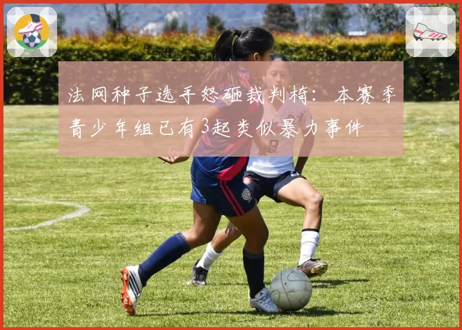 法网种子选手怒砸裁判椅：本赛季青少年组已有3起类似暴力事件