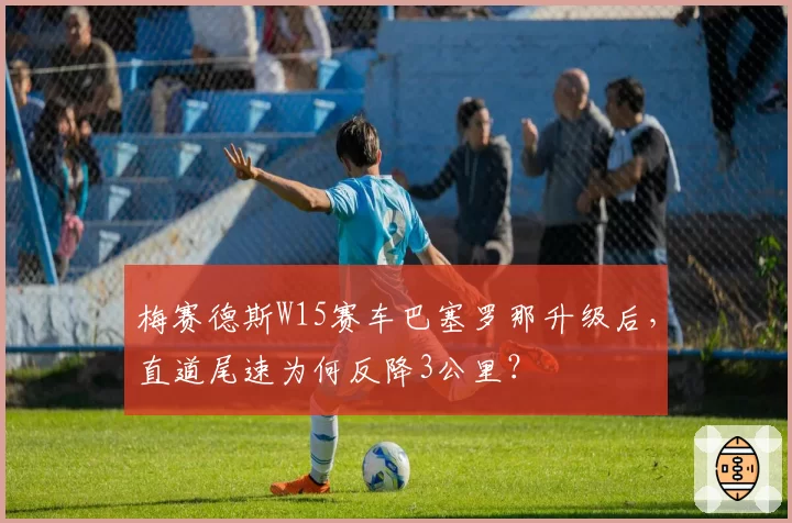 梅赛德斯W15赛车巴塞罗那升级后，直道尾速为何反降3公里？