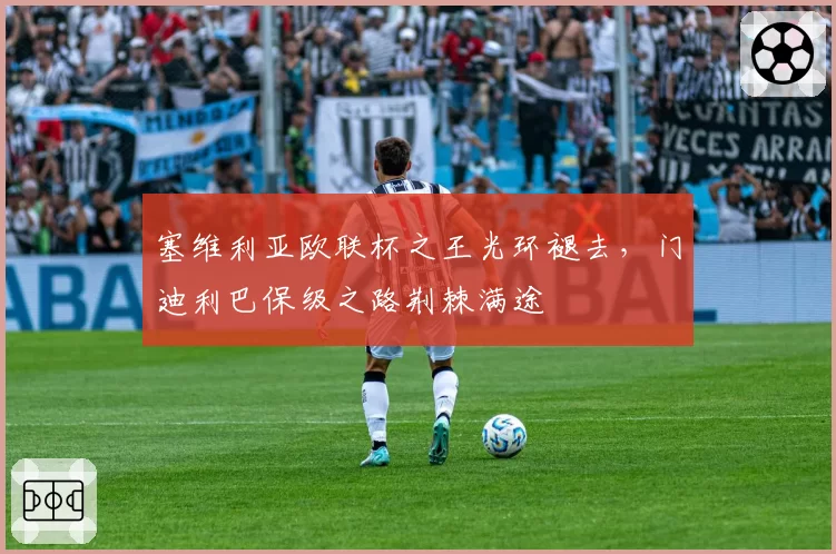 塞维利亚欧联杯之王光环褪去，门迪利巴保级之路荆棘满途
