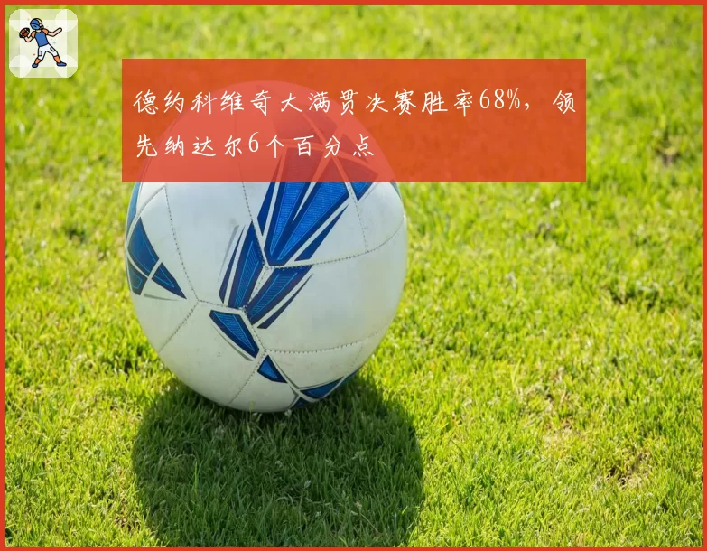 德约科维奇大满贯决赛胜率68%，领先纳达尔6个百分点
