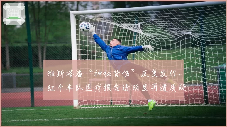 维斯塔潘“神秘背伤”反复发作，红牛车队医疗报告透明度再遭质疑