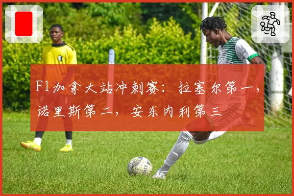 F1加拿大站冲刺赛：拉塞尔第一，诺里斯第二，安东内利第三