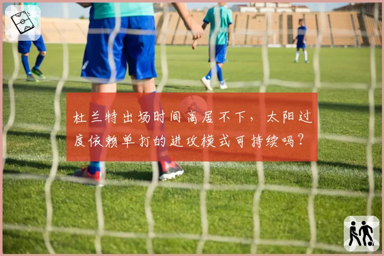 杜兰特出场时间高居不下,太阳过度依赖单打的进攻模式可持续吗?