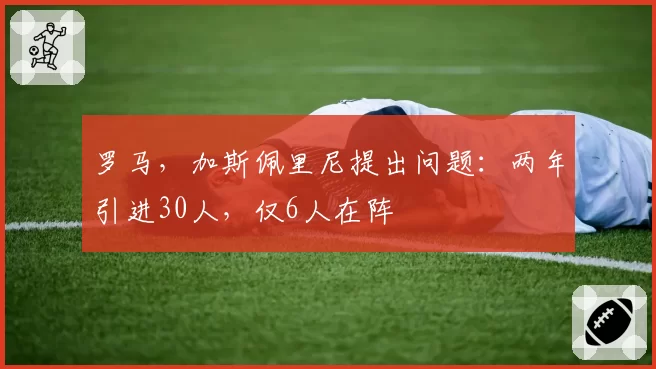 罗马,加斯佩里尼提出问题:两年引进30人,仅6人在阵