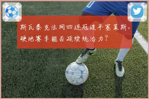 斯瓦泰克法网四连冠追平塞莱斯,硬地赛季能否延续统治力?