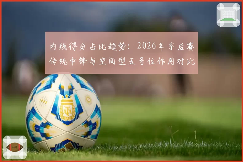 内线得分占比趋势:2026年季后赛传统中锋与空间型五号位作用对比