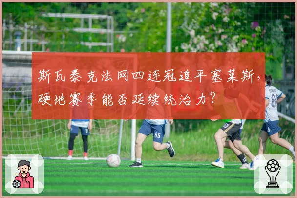 斯瓦泰克法网四连冠追平塞莱斯,硬地赛季能否延续统治力?