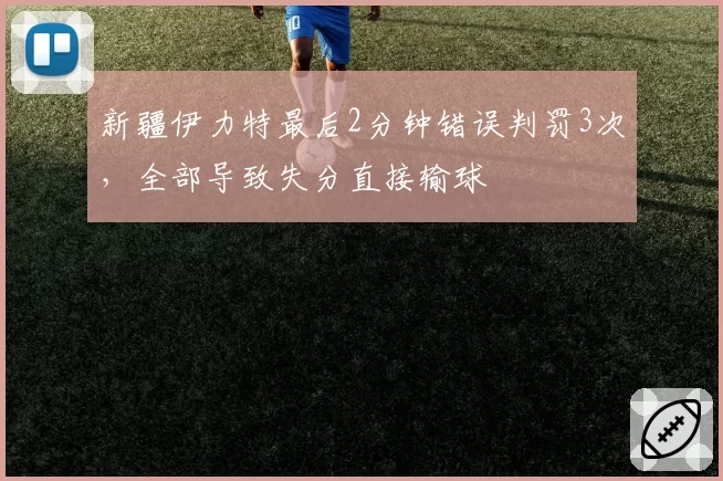 新疆伊力特最后2分钟错误判罚3次，全部导致失分直接输球