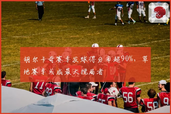 胡尔卡奇赛季发球得分率超90%，草地赛季或成最大搅局者