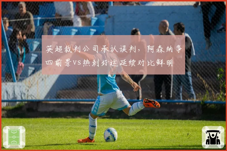 英超裁判公司承认误判，阿森纳争四前景vs热刺好运延续对比鲜明