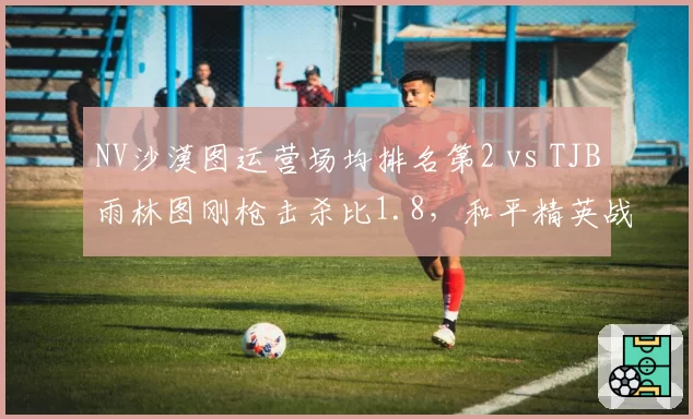 NV沙漠图运营场均排名第2 vs TJB雨林图刚枪击杀比1.8，和平精英战术风格差异化胜率