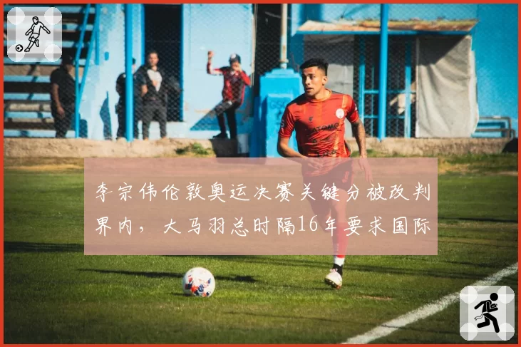 李宗伟伦敦奥运决赛关键分被改判界内，大马羽总时隔16年要求国际羽联公开鹰眼数据
