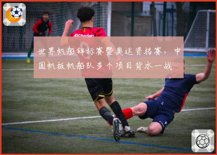 世界帆船锦标赛暨奥运资格赛，中国帆板帆船队多个项目背水一战