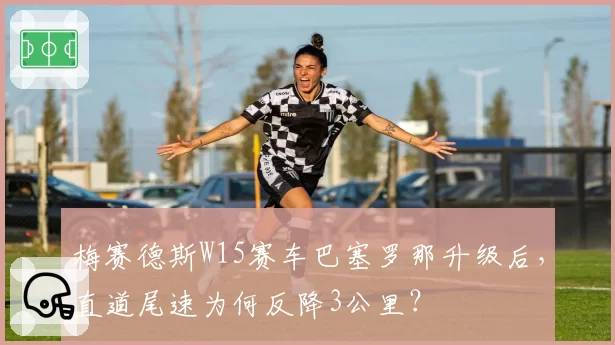 梅赛德斯W15赛车巴塞罗那升级后,直道尾速为何反降3公里?