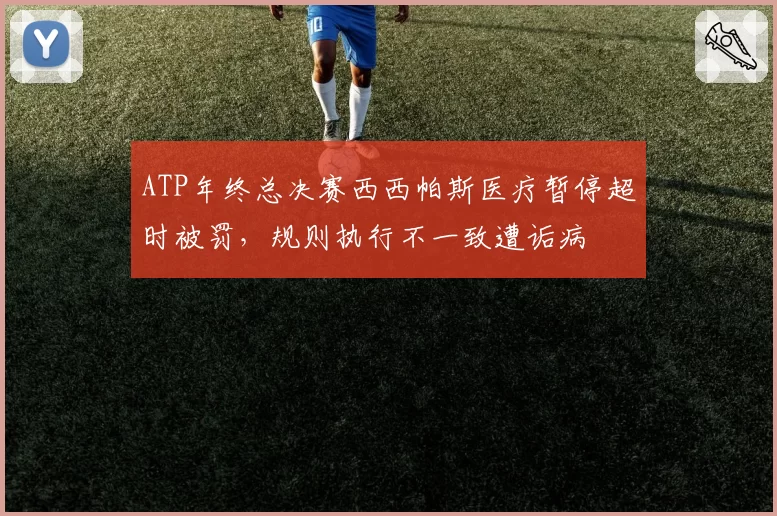 ATP年终总决赛西西帕斯医疗暂停超时被罚，规则执行不一致遭诟病