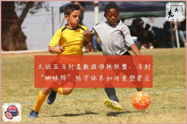 文班亚马封盖数据领跑联盟,马刺“蜘蛛阵”防守体系如何重塑禁区威慑?